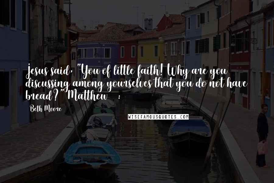 Beth Moore Quotes: Jesus said, "You of little faith! Why are you discussing among yourselves that you do not have bread?" Matthew 16:8