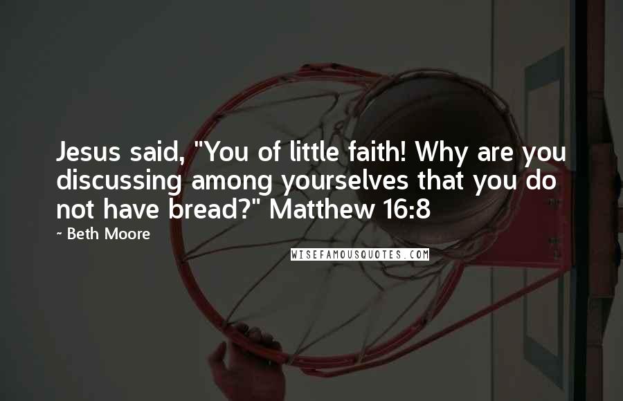 Beth Moore Quotes: Jesus said, "You of little faith! Why are you discussing among yourselves that you do not have bread?" Matthew 16:8