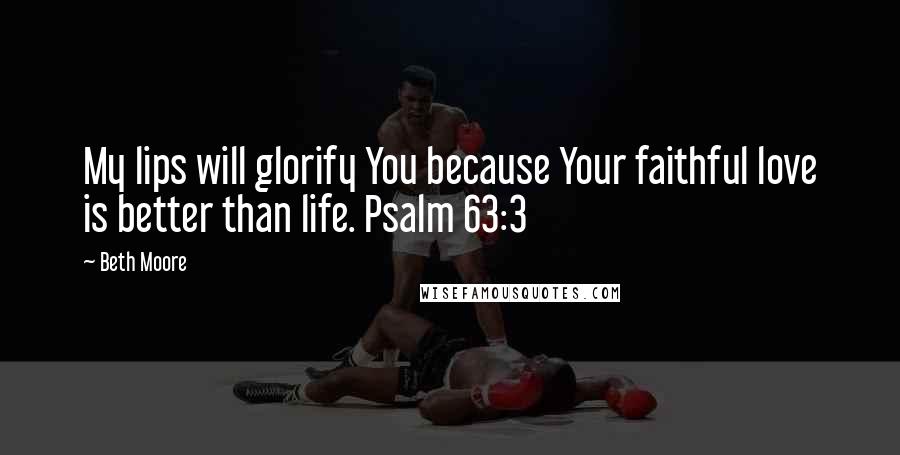 Beth Moore Quotes: My lips will glorify You because Your faithful love is better than life. Psalm 63:3