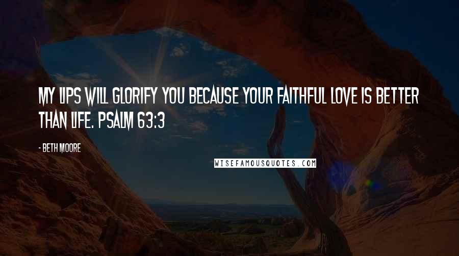 Beth Moore Quotes: My lips will glorify You because Your faithful love is better than life. Psalm 63:3