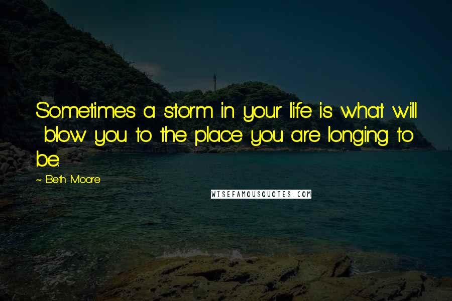 Beth Moore Quotes: Sometimes a storm in your life is what will  blow you to the place you are longing to be.