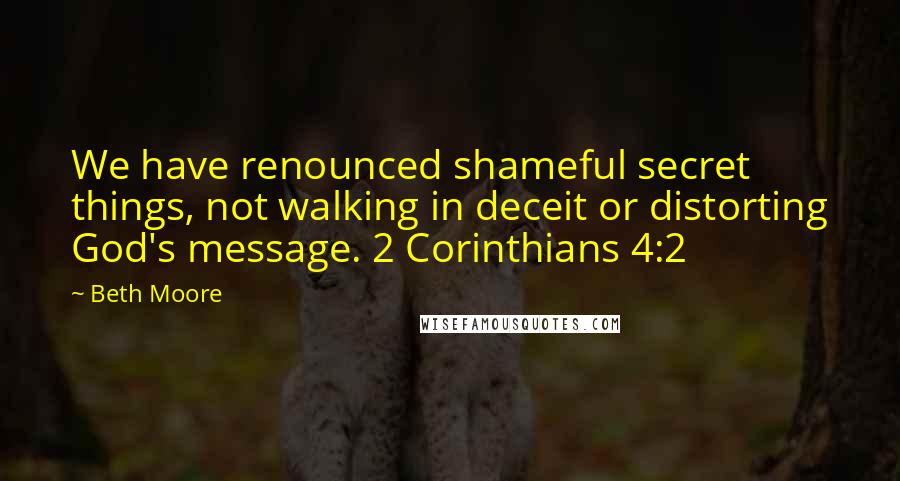 Beth Moore Quotes: We have renounced shameful secret things, not walking in deceit or distorting God's message. 2 Corinthians 4:2