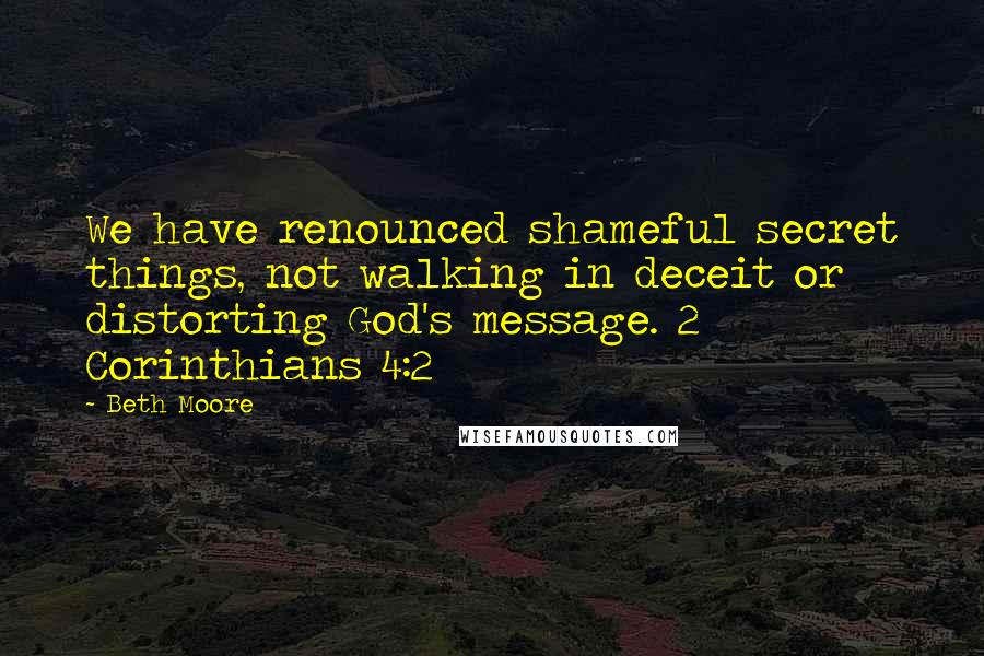 Beth Moore Quotes: We have renounced shameful secret things, not walking in deceit or distorting God's message. 2 Corinthians 4:2