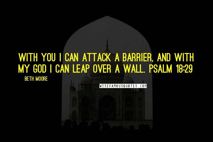 Beth Moore Quotes: With You I can attack a barrier, and with my God I can leap over a wall. Psalm 18:29