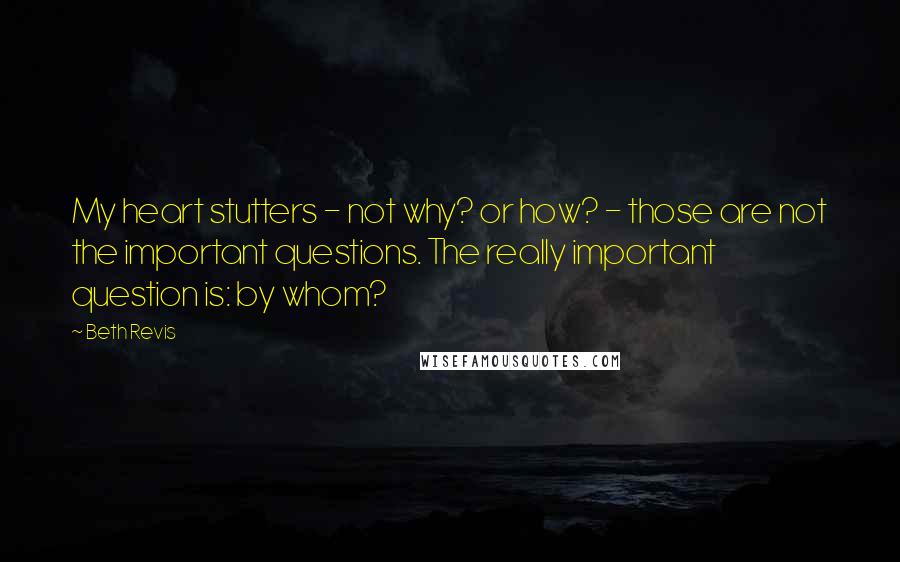 Beth Revis Quotes: My heart stutters - not why? or how? - those are not the important questions. The really important question is: by whom?