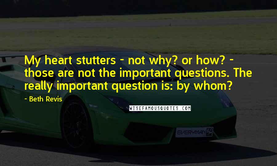 Beth Revis Quotes: My heart stutters - not why? or how? - those are not the important questions. The really important question is: by whom?