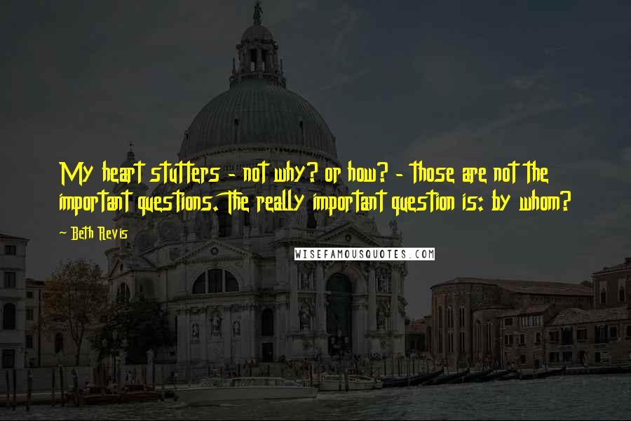 Beth Revis Quotes: My heart stutters - not why? or how? - those are not the important questions. The really important question is: by whom?