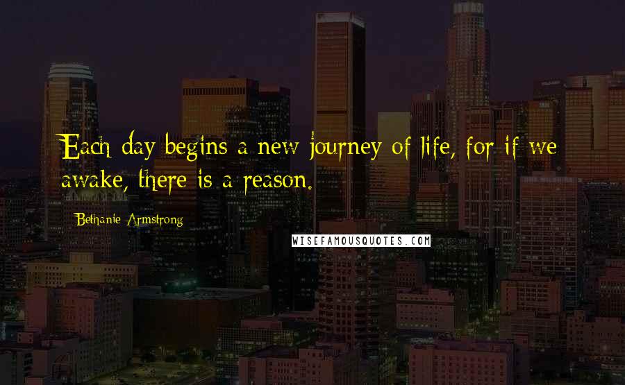 Bethanie Armstrong Quotes: Each day begins a new journey of life, for if we awake, there is a reason.