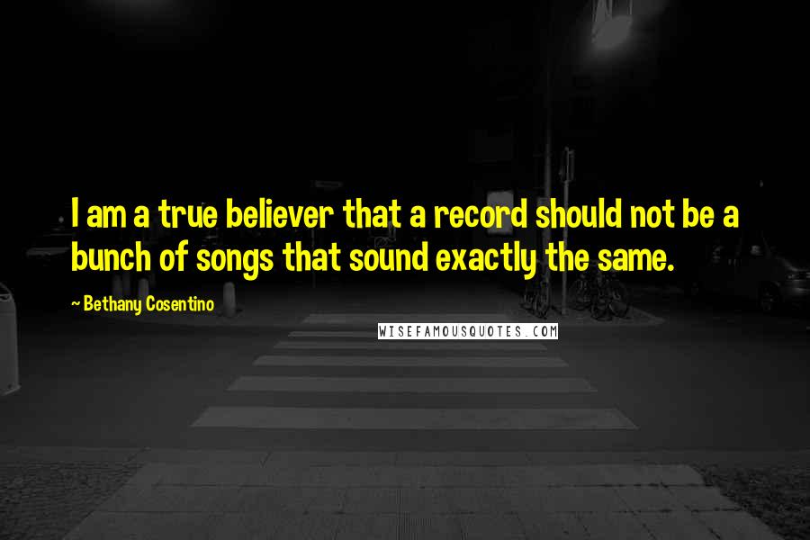 Bethany Cosentino Quotes: I am a true believer that a record should not be a bunch of songs that sound exactly the same.