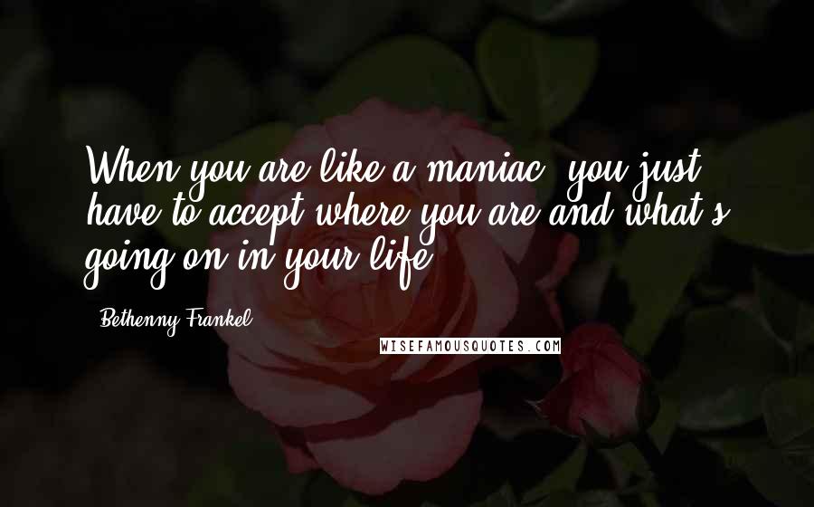 Bethenny Frankel Quotes: When you are like a maniac, you just have to accept where you are and what's going on in your life.