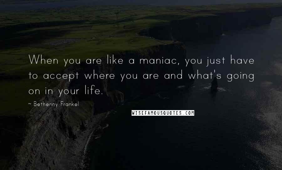 Bethenny Frankel Quotes: When you are like a maniac, you just have to accept where you are and what's going on in your life.