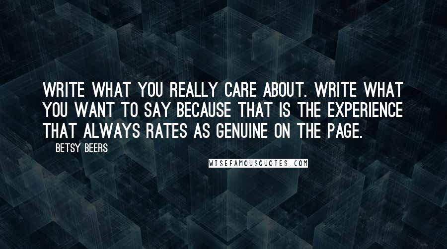 Betsy Beers Quotes: Write what you really care about. Write what you want to say because that is the experience that always rates as genuine on the page.