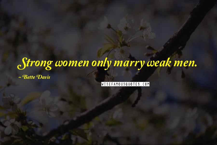 Bette Davis Quotes: Strong women only marry weak men.