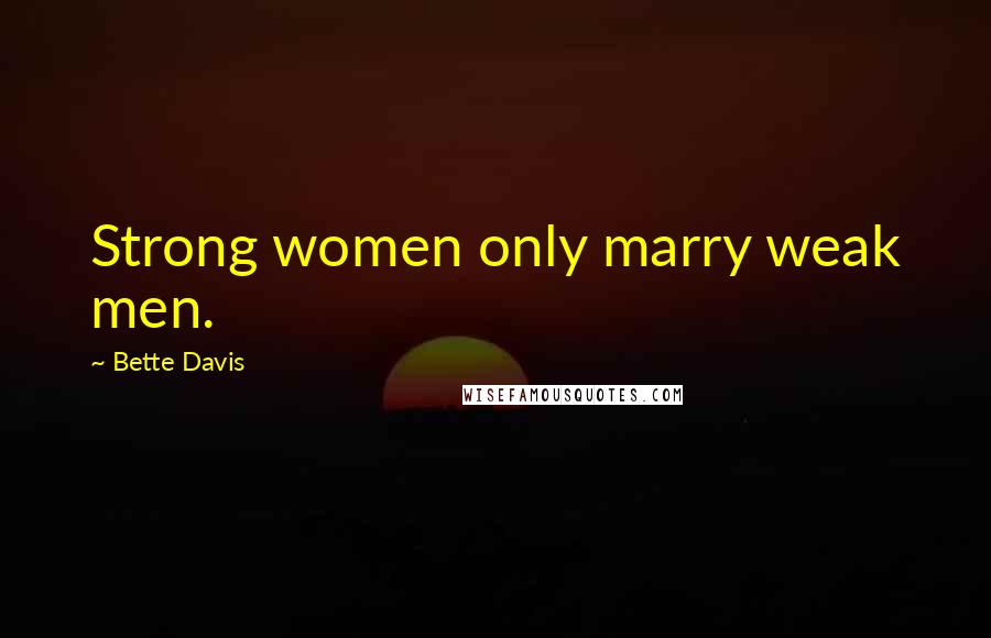 Bette Davis Quotes: Strong women only marry weak men.