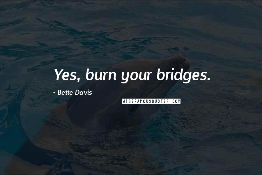 Bette Davis Quotes: Yes, burn your bridges.