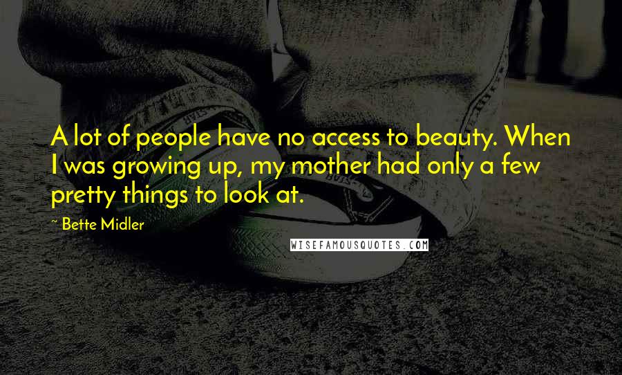 Bette Midler Quotes: A lot of people have no access to beauty. When I was growing up, my mother had only a few pretty things to look at.