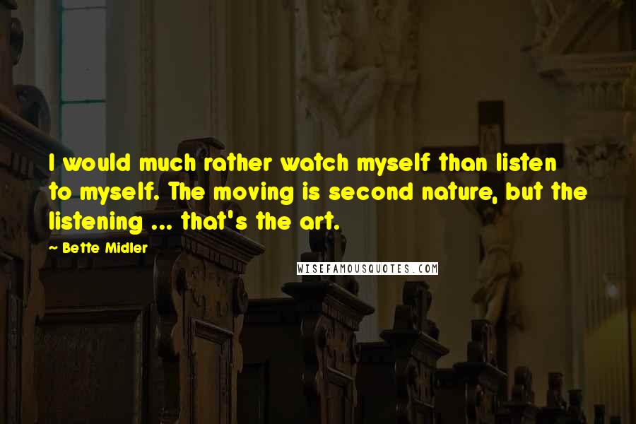 Bette Midler Quotes: I would much rather watch myself than listen to myself. The moving is second nature, but the listening ... that's the art.