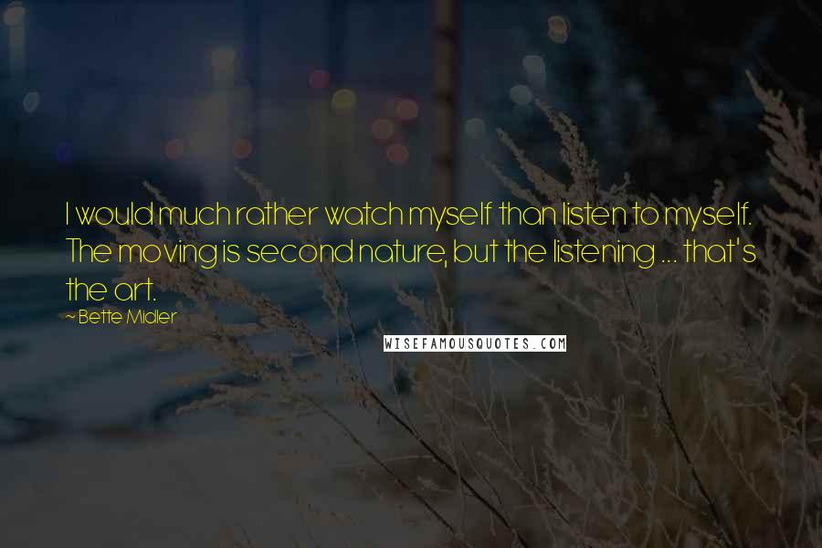 Bette Midler Quotes: I would much rather watch myself than listen to myself. The moving is second nature, but the listening ... that's the art.