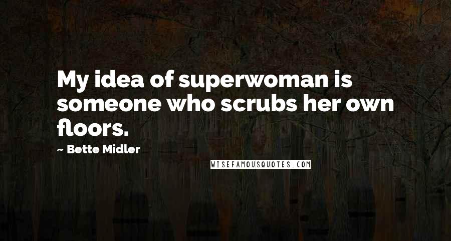 Bette Midler Quotes: My idea of superwoman is someone who scrubs her own floors.