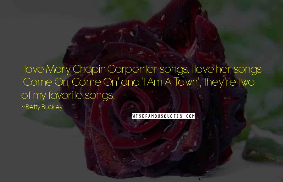 Betty Buckley Quotes: I love Mary Chapin Carpenter songs. I love her songs 'Come On, Come On' and 'I Am A Town', they're two of my favorite songs.