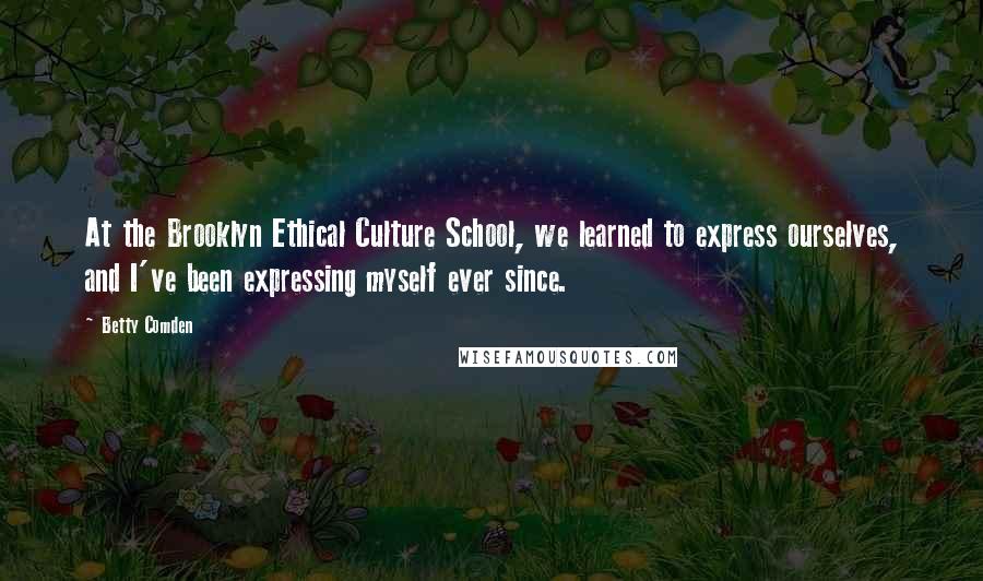 Betty Comden Quotes: At the Brooklyn Ethical Culture School, we learned to express ourselves, and I've been expressing myself ever since.