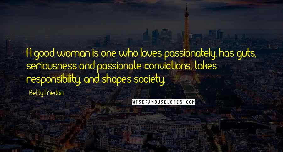 Betty Friedan Quotes: A good woman is one who loves passionately, has guts, seriousness and passionate convictions, takes responsibility, and shapes society.