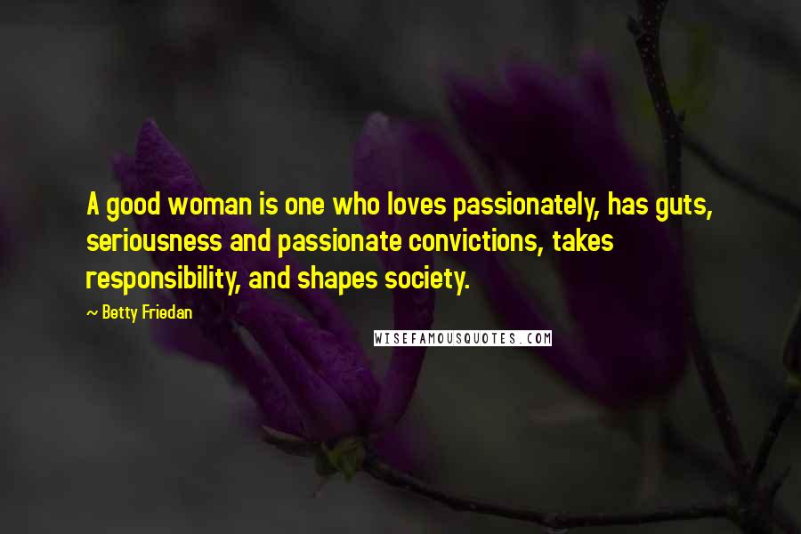 Betty Friedan Quotes: A good woman is one who loves passionately, has guts, seriousness and passionate convictions, takes responsibility, and shapes society.