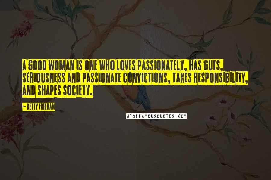 Betty Friedan Quotes: A good woman is one who loves passionately, has guts, seriousness and passionate convictions, takes responsibility, and shapes society.