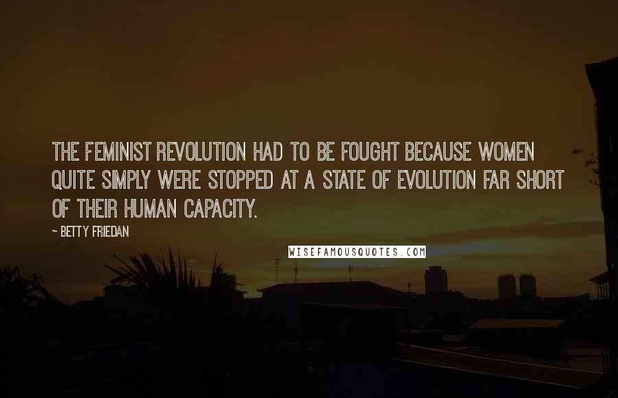 Betty Friedan Quotes: The feminist revolution had to be fought because women quite simply were stopped at a state of evolution far short of their human capacity.