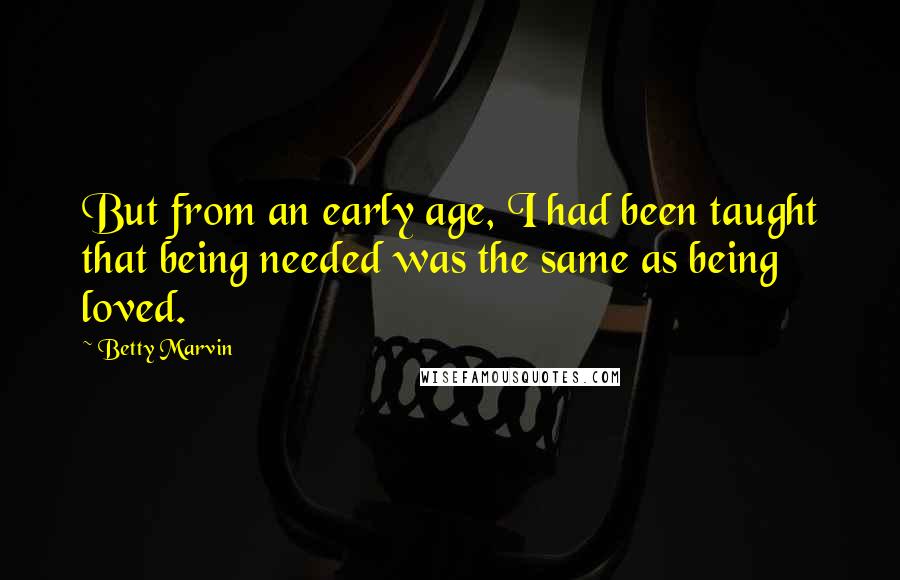 Betty Marvin Quotes: But from an early age, I had been taught that being needed was the same as being loved.