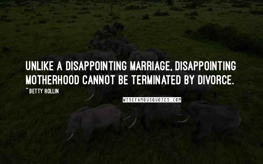 Betty Rollin Quotes: Unlike a disappointing marriage, disappointing motherhood cannot be terminated by divorce.