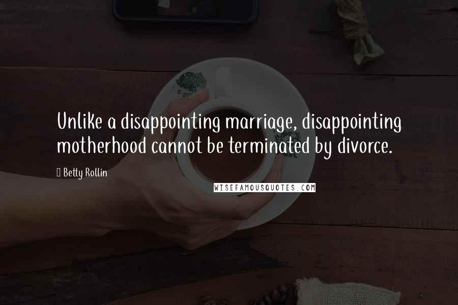 Betty Rollin Quotes: Unlike a disappointing marriage, disappointing motherhood cannot be terminated by divorce.