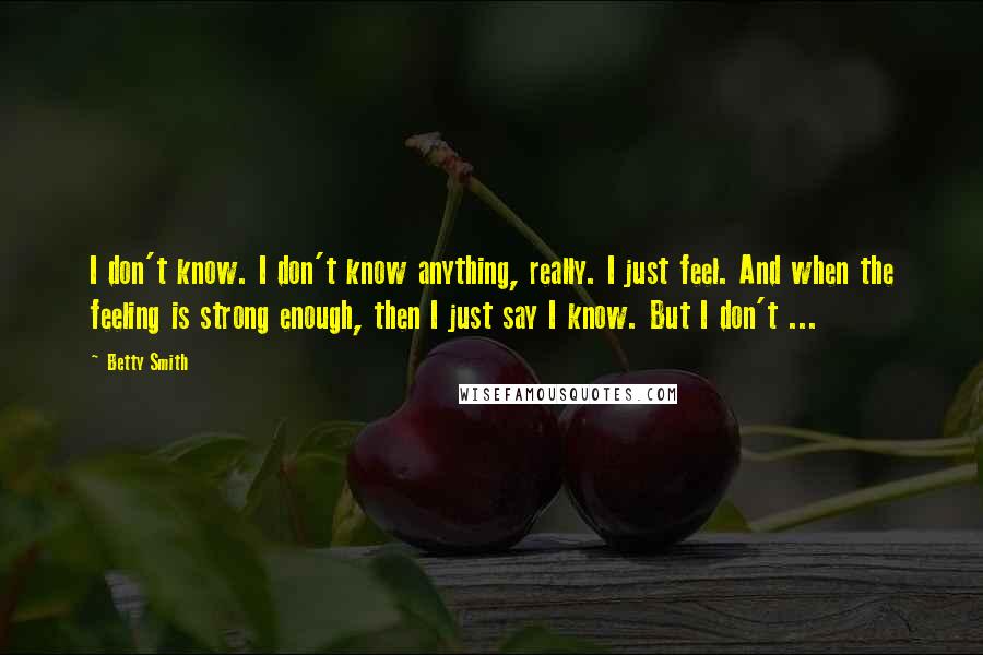 Betty Smith Quotes: I don't know. I don't know anything, really. I just feel. And when the feeling is strong enough, then I just say I know. But I don't ...