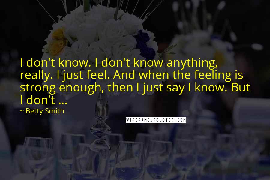 Betty Smith Quotes: I don't know. I don't know anything, really. I just feel. And when the feeling is strong enough, then I just say I know. But I don't ...