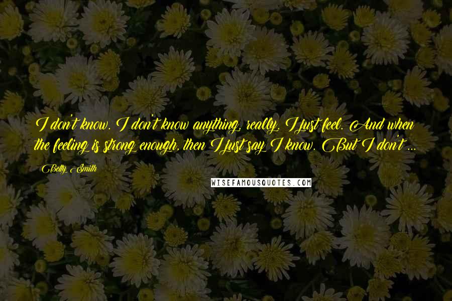 Betty Smith Quotes: I don't know. I don't know anything, really. I just feel. And when the feeling is strong enough, then I just say I know. But I don't ...