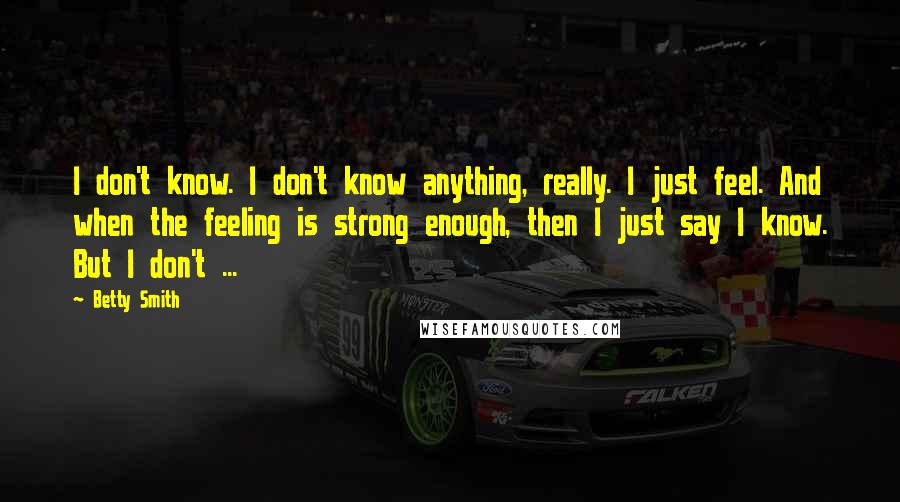 Betty Smith Quotes: I don't know. I don't know anything, really. I just feel. And when the feeling is strong enough, then I just say I know. But I don't ...