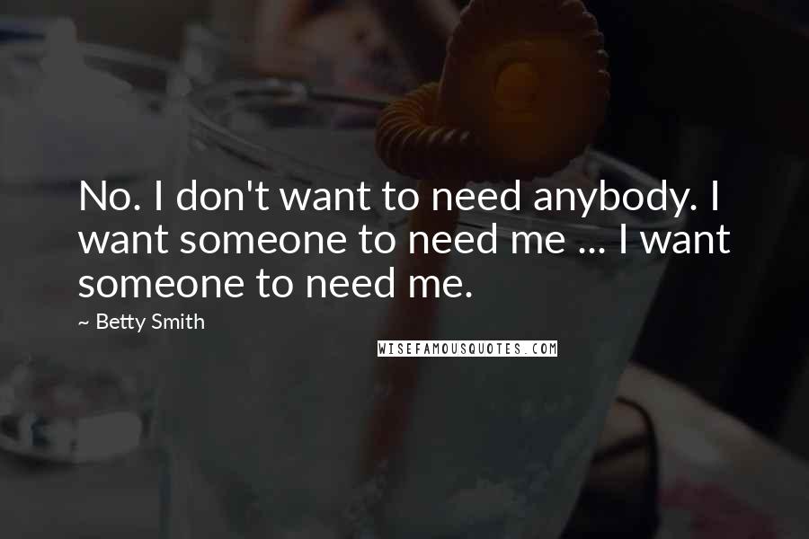 Betty Smith Quotes: No. I don't want to need anybody. I want someone to need me ... I want someone to need me.