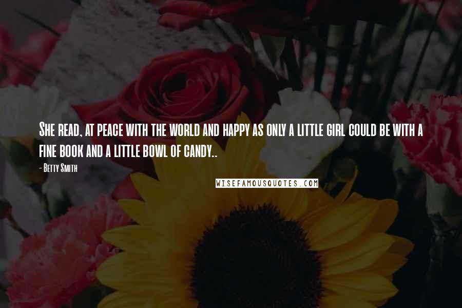 Betty Smith Quotes: She read, at peace with the world and happy as only a little girl could be with a fine book and a little bowl of candy..