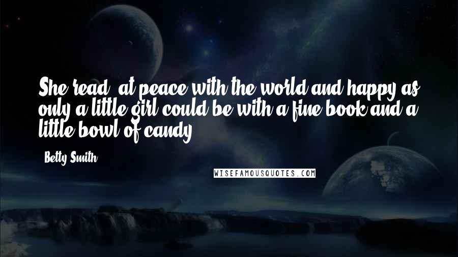 Betty Smith Quotes: She read, at peace with the world and happy as only a little girl could be with a fine book and a little bowl of candy..