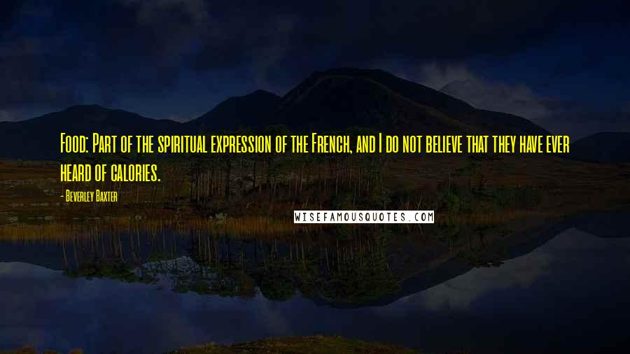 Beverley Baxter Quotes: Food: Part of the spiritual expression of the French, and I do not believe that they have ever heard of calories.