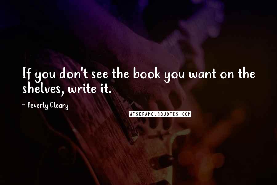 Beverly Cleary Quotes: If you don't see the book you want on the shelves, write it.