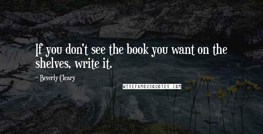 Beverly Cleary Quotes: If you don't see the book you want on the shelves, write it.