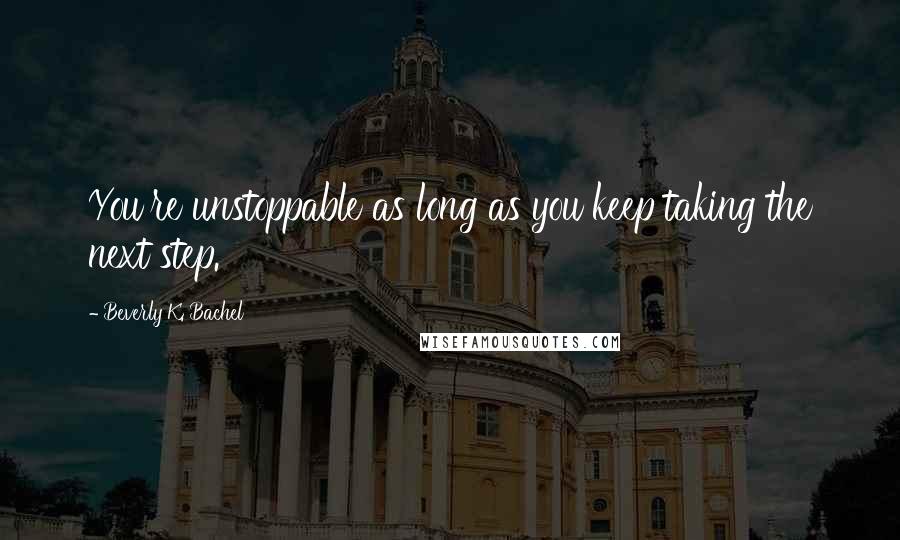 Beverly K. Bachel Quotes: You're unstoppable as long as you keep taking the next step.