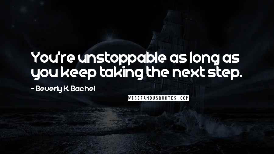 Beverly K. Bachel Quotes: You're unstoppable as long as you keep taking the next step.