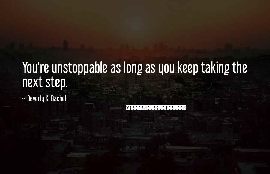 Beverly K. Bachel Quotes: You're unstoppable as long as you keep taking the next step.