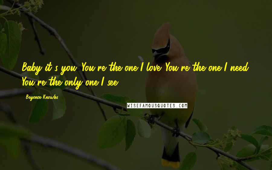 Beyonce Knowles Quotes: Baby it's you. You're the one I love. You're the one I need. You're the only one I see.