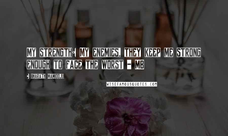 Bharath Mamidoju Quotes: My strength: My enemies, they keep me strong enough to face the worst - MB