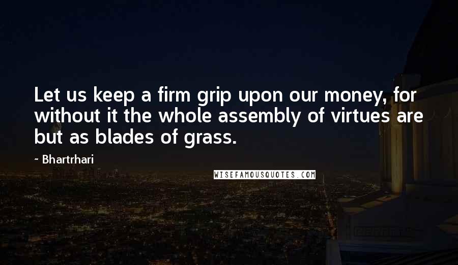 Bhartrhari Quotes: Let us keep a firm grip upon our money, for without it the whole assembly of virtues are but as blades of grass.