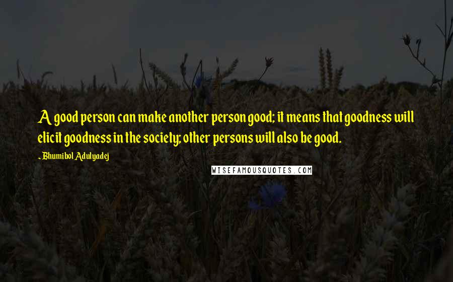 Bhumibol Adulyadej Quotes: A good person can make another person good; it means that goodness will elicit goodness in the society; other persons will also be good.