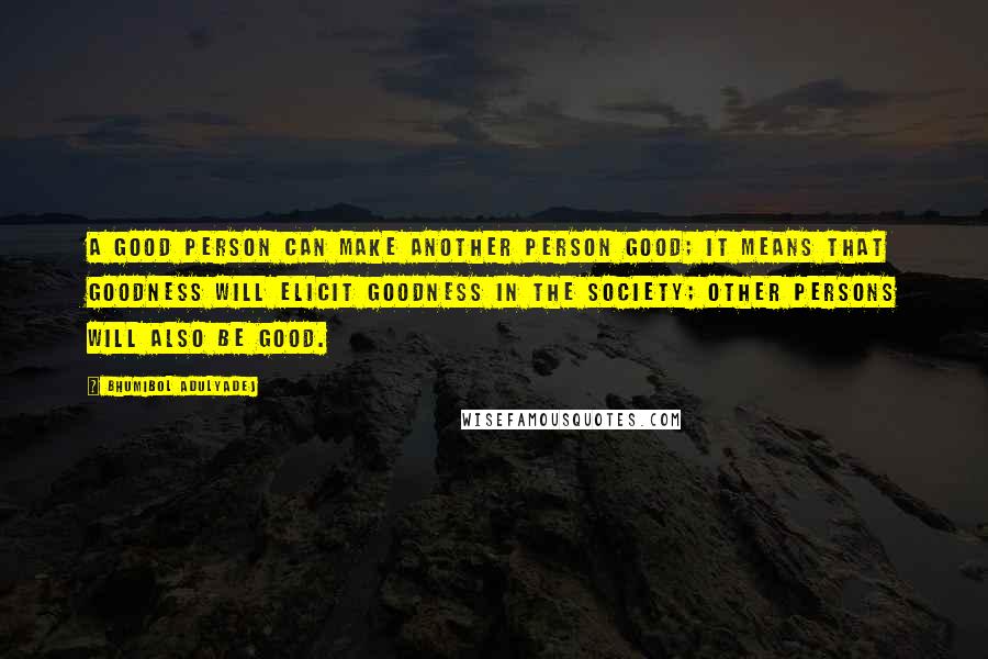 Bhumibol Adulyadej Quotes: A good person can make another person good; it means that goodness will elicit goodness in the society; other persons will also be good.